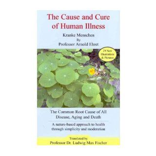The Cause and Cure of Human Illness: The Common Root Cause of All Disease, Aging, and Death (Paperback)   Common: By (author) Arnold Ehret: 0884973254789: Books