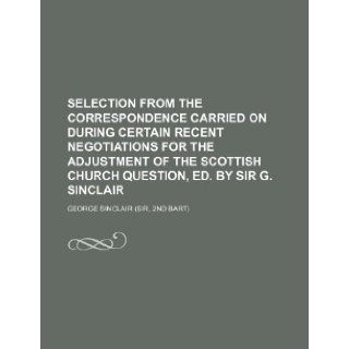 Selection from the correspondence carried on during certain recent negotiations for the adjustment of the Scottish Church question, ed. by sir G. Sinclair George Sinclair 9781231415467 Books