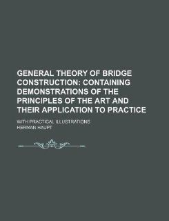General theory of bridge construction; containing demonstrations of the principles of the art and their application to practice. With practical illustrations: Herman Haupt: 9781231069394: Books