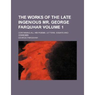 The works of the late ingenious Mr. George Farquhar Volume 1; containing all his poems, letters, essays and comedies George Farquhar 9781231319574 Books