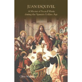 Juan Esquivel: A Master of Sacred Music during the Spanish Golden Age (Studies in Medieval and Renaissance Music): Clive Walkley: 9781843835875: Books