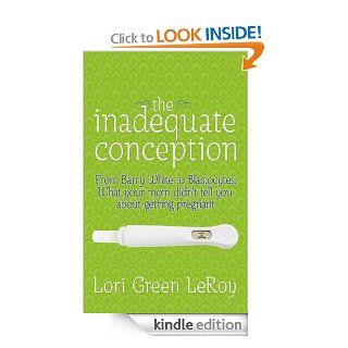The Inadequate Conception: From Barry White to Blastocytes: What your mom didn't tell you about getting pregnant eBook: Lori Green LeRoy: Kindle Store