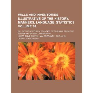 Wills and inventories illustrative of the history, manners, language, statistics Volume 38 ; &c., of the northern counties of England, from the eleventh century downwards: James Raine: 9781153767729: Books