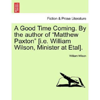 A Good Time Coming. by the Author of Matthew Paxton [I.E. William Wilson, Minister at Etal].: William Wilson: 9781240868469: Books