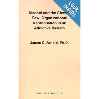 Alcohol and the Chosen Few: Organizational Reproduction in an Addictive System: James Charles Arnold: 9781581120325: Books