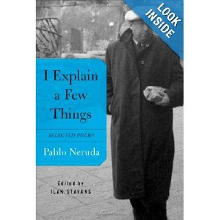 I Explain a Few Things: Selected Poems (English and Spanish Edition): Pablo Neruda, Ilan Stavans: 9780374260798: Books