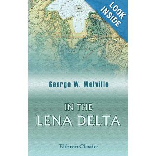In the Lena Delta A Narrative of the Search for Lieut. Commander De Long and His Companions Followed by an Account of the Greely Relief Expedition and a Proposed Method of Reaching the North Pole George Wallace Melville 9781421261973 Books