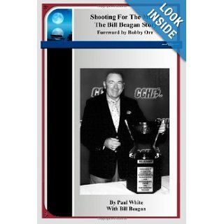 Shooting For The Moon: The Bill Beagan Story: Paul White, Bobby Orr, John Ziegler Jr. (Former President of the NHL), Kerry Fraser (Former NHL Referee): 9781463591861: Books