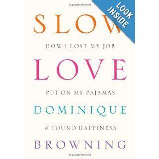 Slow Love: How I Lost My Job, Put On My Pajamas & Found Happiness: Dominique Browning: 9781934633311: Books
