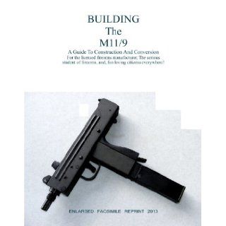 BUILDING The M11/9 A Guide To Construction And Conversion For the licensed firearms manufacturer, The serious student of firearms, and, fun loving citizens everywhere (ENLARGED FACSIMILE) Reprints Books