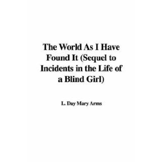 The World As I Have Found It (Sequel to Incidents in the Life of a Blind Girl): L. Day Mary Arms: 9781435363601: Books