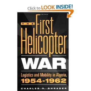 The First Helicopter War: Logistics and Mobility in Algeria, 1954 1962 (0000275963888): Charles R. Shrader: Books