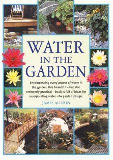 Water in the Garden: Encompassing Every Aspect of Water in the Garden: James Allison: 0709786007738: Books