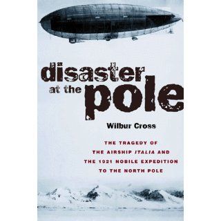 Disaster at the Pole The Tragedy of the Airship Italia and the 1928 Nobile Expedition to the North Pole Wilbur Cross 9781585740499 Books