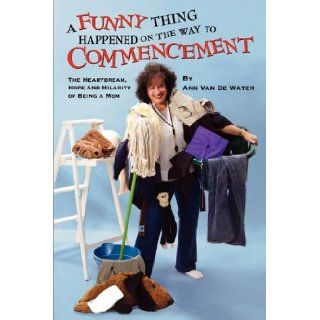 A Funny Thing Happened on the Way to Commencement, the Heartbreak, Hope and Hilarity of Being a Mom: Ann Van De Water, Van: 9780984193462: Books
