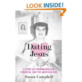 Dating Jesus A Story of Fundamentalism, Feminism, and the American Girl   Kindle edition by Susan Campbell. Biographies & Memoirs Kindle eBooks @ .