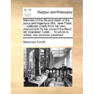 Memoirs of the life and death of the pious and ingenious Mrs. Jane Turell,collected chiefly from her own manuscripts by her consort the Revd. Mr.To which is added, two sermons preached: Ebenezer Turrell: 9781171015987: Books