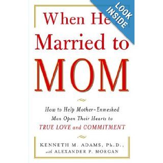 When He's Married to Mom: How to Help Mother Enmeshed Men Open Their Hearts to True Love and Commitment: Kenneth Adams, Alexander P. Morgan: 8601401131953: Books