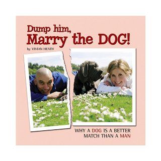 Dump Him, Marry the Dog Why a Dog Is a Better Match Than a Man Vivian Heath 9781595433695 Books