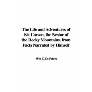 The Life and Adventures of Kit Carson, the Nestor of the Rocky Mountains, from Facts Narrated by Himself: Witt C. De Peters: 9781428066847: Books