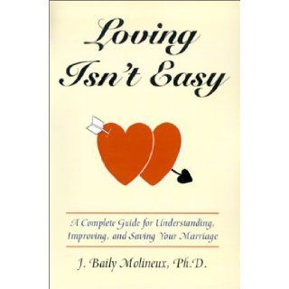 Loving Isn't Easy: A Complete Guide for Understanding, Improving, and Saving Your Marriage: J. Bailey Molineux: 9781587410413: Books