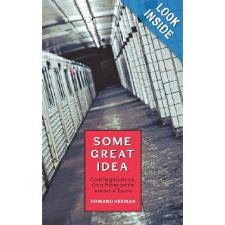 Some Great Idea: Good Neighbourhoods, Crazy Politics and the Invention of Toronto: Edward Keenan: 9781552452660: Books