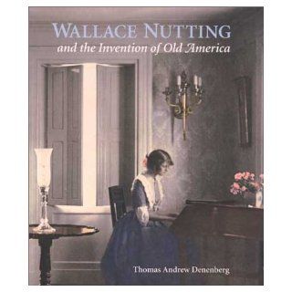 Wallace Nutting and the Invention of Old America (Wadsworth Atheneum Museum of Art): Thomas Andrew Denenberg: 9780300096835: Books