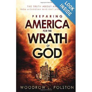 Preparing America for the Wrath of God The Truth About America from a Christian Who Isn't Afraid to Say It Woodrow Polston 9781621363712 Books