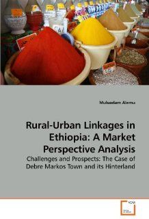 Rural Urban Linkages in Ethiopia A Market Perspective Analysis Challenges and Prospects The Case of Debre Markos Town and its Hinterland (9783639218183) Muluadam Alemu Books