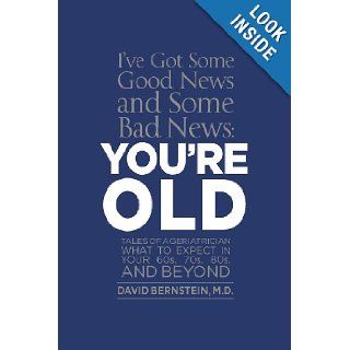 I've Got Some Good News and Some Bad News, You're OLD: Tales of a Geriatrician What to expect in your 60s, 70s, 80s, and beyond: M.D., David Bernstein: 9781479122806: Books