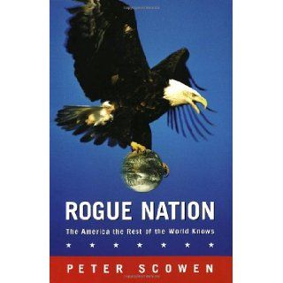 ROGUE NATION (The America the Rest of the World Knows): Peter Scowen: 9780771080050: Books