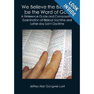 We Believe the Bible to be the Word of God: A Reference Guide and Comparative Examination of Biblical Doctrine and Latter day Saint Doctrine: Jeffrey Alan Gangwer Lunt: 9781419671463: Books