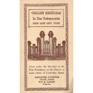 Organ Recitals in the Tabernacle, Salt Lake City, Utah, Given under the direction of the First Presidency of the Church of Jesus Christ of Latter day Saints.: Alexander Schreiner, Frank Asper, Roy M. Darley: Books