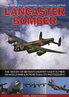 The Complete Illustrated Encyclopedia of the Lancaster Bomber: The history of Britain's greatest night bomber of World War II, with more than 275 photographs: Nigel Cawthorne: 9781780190358: Books