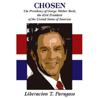 Chosen: The Presidency of George Walker Bush, The 43rd President of the United States of America: Liberacion T. Paragoso: 9780805971866: Books