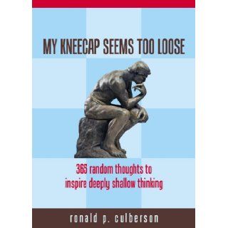 My Kneecap Seems Too Loose: 365 Random Thought to Inspire Deeply Shallow Thinking: Ronald P. Culberson: 9780975407714: Books