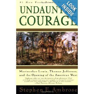 Undaunted Courage   Meriwether Lewis, Thomas Jefferson, And The Opening Of The American West: Stephen E. Ambrose: 9780684004549: Books