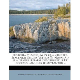 Historia Muscorum In Qua Circiter Sexcentae Species Veteres Et Novae Ad Sua Genera Relatae Describuntur Et Iconibus Genuinis Illustrantur(Italian Edition): Johann Jakob Dillen, Sheldonian Theatre (Oxford): 9781173831608: Books