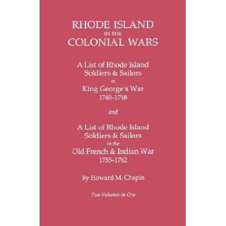 Rhode Island in the Colonial Wars A List of Rhode Island Soldiers and Sailors in King George's War, 1740 1748, and A List of Rhode Island Soldiers and Sailors in the Old French & Indian War, 1755 1762 (GW 945): Howard M. Chapin: 9780806314082: Book