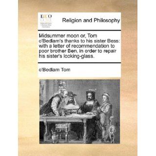 Midsummer moon or, Tom o'Bedlam's thanks to his sister Bess: with a letter of recommendation to poor brother Ben, in order to repair his sister's looking glass.: o'Bedlam Tom: 9781170516485: Books