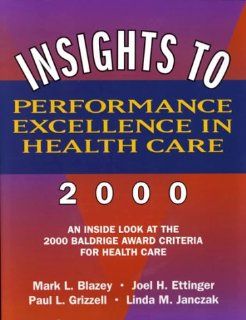 Insights to Performance Excellence in Healthcare 2000: An Inside Look at the 2000 Baldrige Award Criteria for Healthcare (9780873894845): Mark L. Blazey, Joel H. Ettinger, Paul L. Grizzell, Linda Janczak: Books