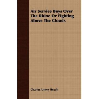 Air Service Boys Over The Rhine Or Fighting Above The Clouds: Charles Amory Beach: 9781409776338: Books