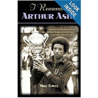 I Remember Arthur Ashe: Memories of a True Tennis Pioneer and Champion of Social Causes by the People Who Knew Him: Mike Towle: 9781581821499: Books