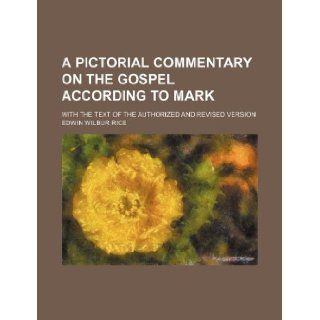 A pictorial commentary on the Gospel according to Mark; With the text of the authorized and revised version: Edwin Wilbur Rice: 9781231232880: Books