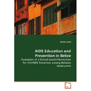AIDS Education and Prevention in Belize Evaluation of a School based Intervention For HIV/AIDS Prevention among Belizean Adolescents Kinsler Janni 9783639145465 Books