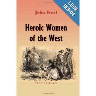 Heroic Women of the West: Comprising thrilling examples of courage, fortitude, devotedness, and self sacrifice among the pioneer mothers of the Western Country: John Frost: 9781421264837: Books
