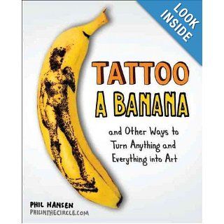 Tattoo a Banana: And Other Ways to Turn Anything and Everything Into Art: Phil Hansen: 9780399537479: Books