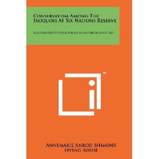 Conservatism Among The Iroquois At Six Nations Reserve Yale University Publications In Anthropology, V65 Annemarie Anrod Shimony, Irving Rouse 9781258177645 Books
