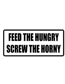 4" Printed color Feed the hungry screw the horny funny saying decal/stickers for autos, windows, laptops, motorcycle helmets. Weather resistant vinyl sticker decal for any smooth surface such as windows bumpers laptops or any smooth surface.: Everythi