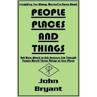 Everything You Always Wanted To Know About PEOPLE, PLACES, AND THINGS But Were Afraid to Ask Because You Thought that People Would Throw Things At Your Place: JOHN BRYANT: 9781886739147: Books